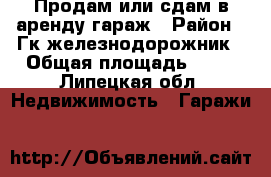 Продам или сдам в аренду гараж › Район ­ Гк железнодорожник › Общая площадь ­ 34 - Липецкая обл. Недвижимость » Гаражи   